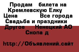 Продам 3 билета на Кремлевскую Елку. › Цена ­ 2 000 - Все города Свадьба и праздники » Другое   . Ненецкий АО,Снопа д.